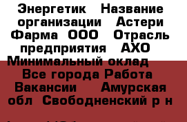 Энергетик › Название организации ­ Астери-Фарма, ООО › Отрасль предприятия ­ АХО › Минимальный оклад ­ 1 - Все города Работа » Вакансии   . Амурская обл.,Свободненский р-н